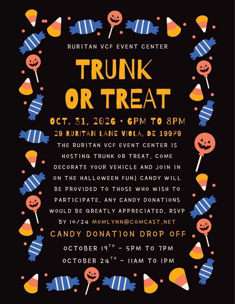 OCT. 31, 2026 • 6PM TO 8PM 29 RURITAN LANE VIOLA, DE 19979 RURITAN VCF EVENT CENTER THE RURITAN VCF EVENT CENTER IS HOSTING TRUNK OR TREAT. COME DECORATE YOUR VEHICLE AND JOIN IN ON THE HALLOWEEN FUN! CANDY WILL BE PROVIDED TO THOSE WHO WISH TO PARTICIPATE. ANY CANDY DONATIONS WOULD BE GREATLY APPRECIATED. RSVP BY 10/24 MOMLYNN@COMCAST.NET CANDY DONATION DROP OFF OCTOBER 19 - 5PM TO 7PM TH OCTOBER 24 - 11AM TO 1PM